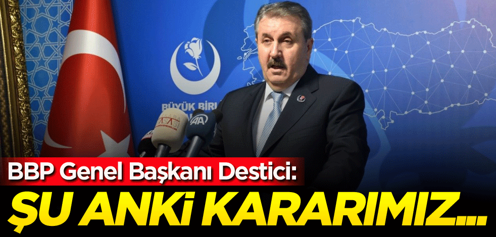 BBP Genel Başkanı Destici: Şu anki kararımız...