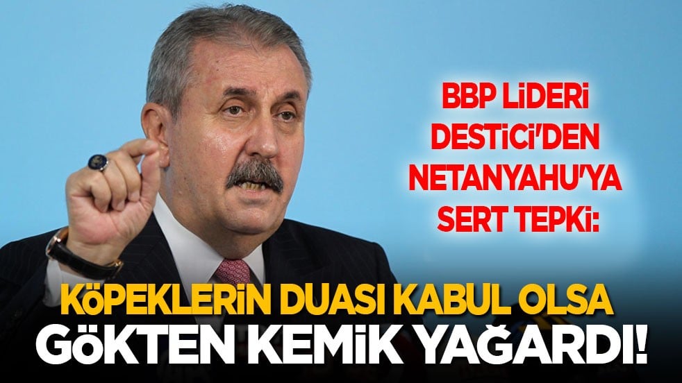 BBP Genel Başkanı Destici'den Netanyahu'ya sert tepki: Köpeklerin duası kabul olsa gökten kemik yağardı
