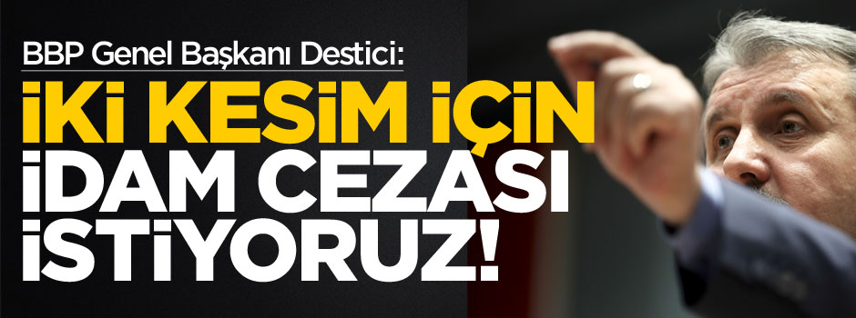 BBP Genel Başkanı Mustafa Destici: İki kesim için idam cezası istiyoruz