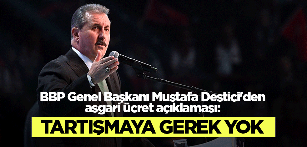 BBP Genel Başkanı Mustafa Destici'den asgari ücret açıklaması: Tartışmaya gerek yok