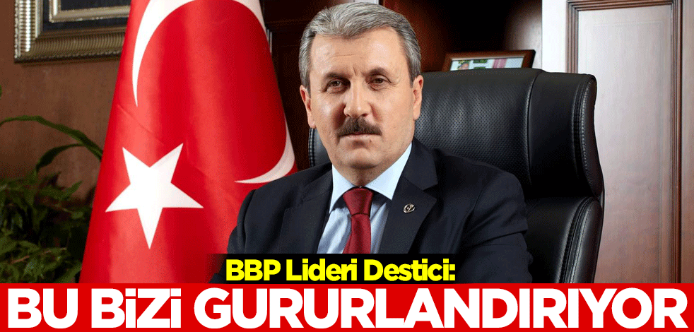 BBP Lideri Destici: Bu bizi gururlandırıyor