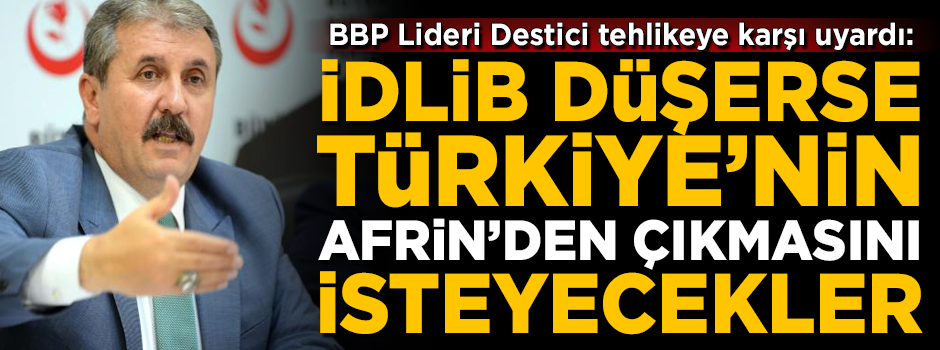 BBP Lideri Destici: Eğer İdlib düşerse, Türkiye'nin Afrin'den çekilmesini isteyecekler