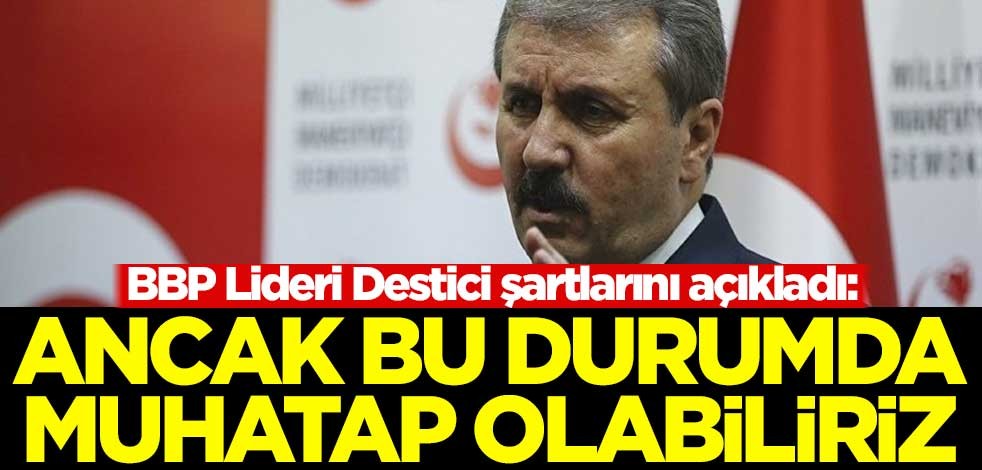 BBP Lideri Destici şartlarını açıkladı: Ancak bu durumda muhatap olabiliriz