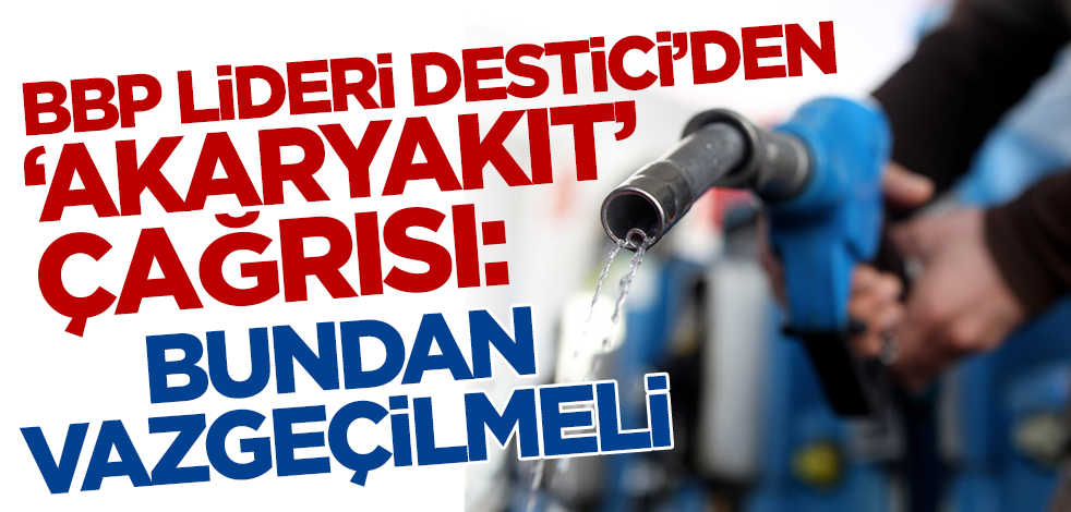 BBP Lideri Destici'den 'akaryakıt' çağrısı: Bundan vazgeçilmeli