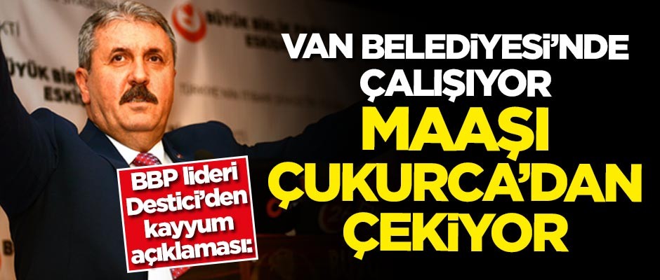 BBP lideri Destici'den kayyum açıklaması: Van Belediyesi'nde çalışıyor maaşı Çukurca'dan çekiyor
