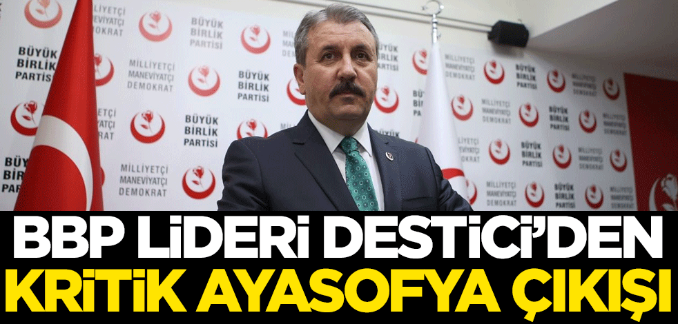 BBP Lideri Destici'den kritik Ayasofya çıkışı
