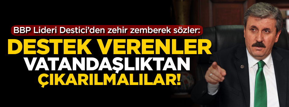 BBP Lideri Destici'den zehir zemberek sözler! 'Vatandaşlıktan çıkarılmalılar'