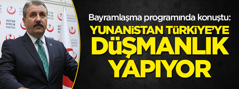 BBP lideri Mustafa Destici: Yunanistan Türkiye'ye aleni düşmanlık yapıyor