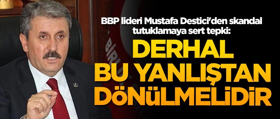 BBP lideri Mustafa Destici'den skandal tutuklamaya sert tepki
