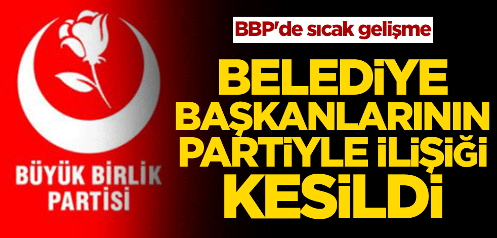 BBP'de sıcak gelişme! Belediye başkanlarının partiyle ilişiği kesildi