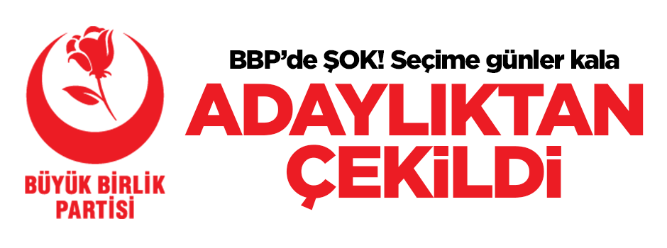 BBP'de şok! seçime günler kala adaylıktan çekildi