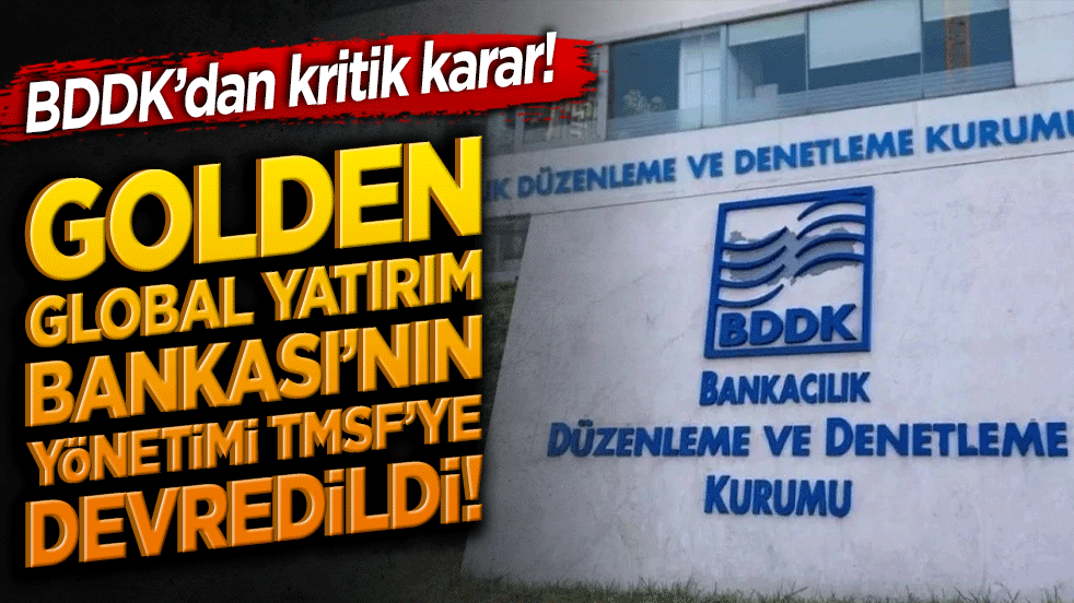 BDDK’dan kritik karar! Golden Global Yatırım Bankası’nın yönetimi TMSF’ye devredildi!