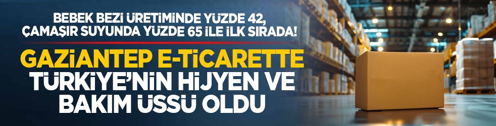Bebek bezi üretiminde yüzde 42, çamaşır suyunda yüzde 65 ile ilk sırada! Gaziantep, e-ticarette Türkiye’nin hijyen ve bakım üssü oldu