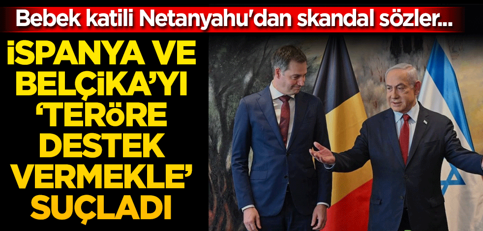 Bebek katili Netanyahu'dan skandal sözler... İspanya ve Belçika'ya 'teröre destek vermekle' suçladı
