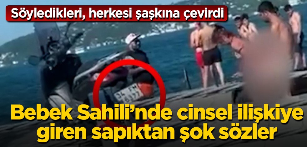 Bebek Sahili'nde cinsel ilişkiye giren sapıktan şok sözler! Söyledikleri, herkesi şaşkına çevirdi