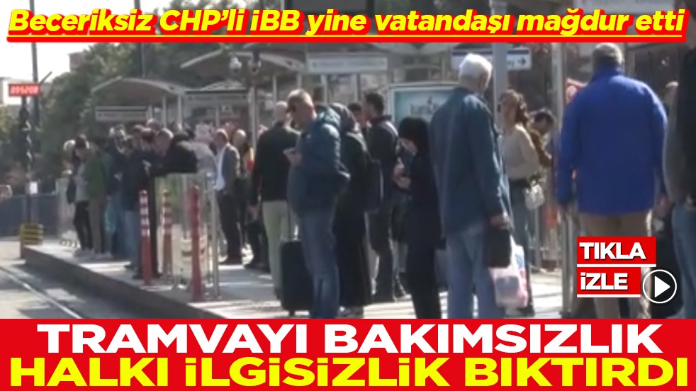 Beceriksiz CHP’li İBB yine vatandaşı mağdur etti Tramvayı bakımsızlık halkı ilgisizlik bıktırdı