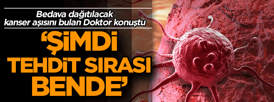 Bedava dağıtılacak kanser aşısını bulan Doktor: Şimdi tehdit sırası bende