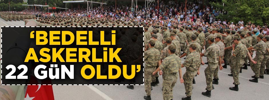 "Bedelli askerlik 22 gün oldu"
