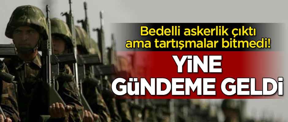 Bedelli askerlik çıktı ama tartışmalar bir türlü bitmedi! Yine gündeme geldi