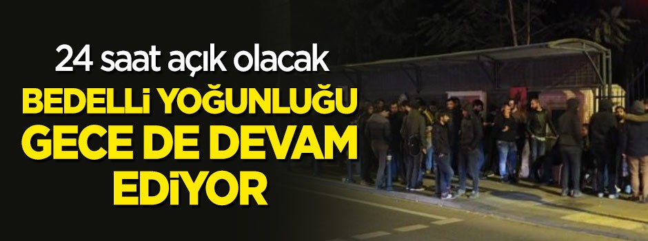 Bedelli askerlik yoğunluğu gece de devam ediyor! 24 saat açık olacak