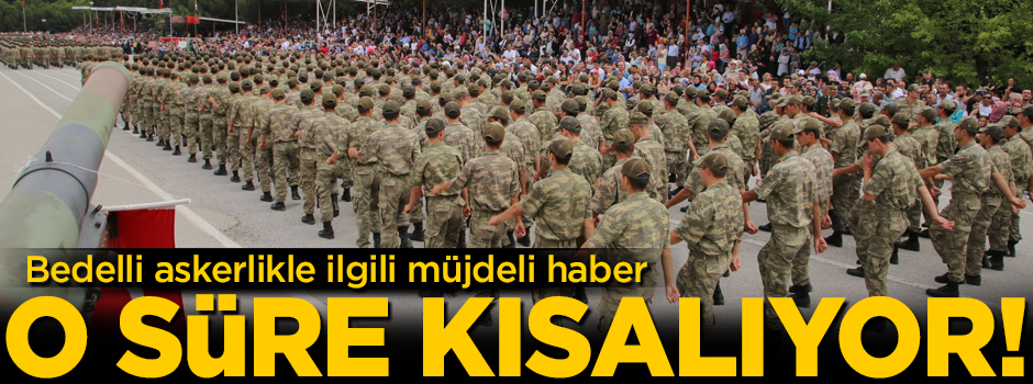 Bedelli askerlikle ilgili müjdeli haber! O süre kısalıyor