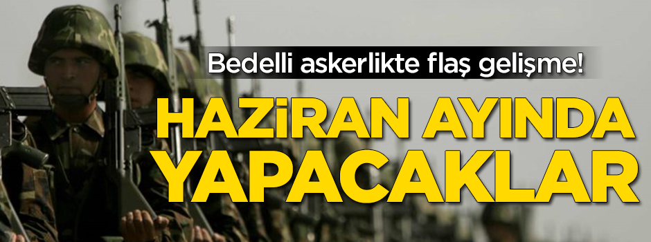 Bedelli askerlikte flaş gelişme! Haziran ayında yapacaklar