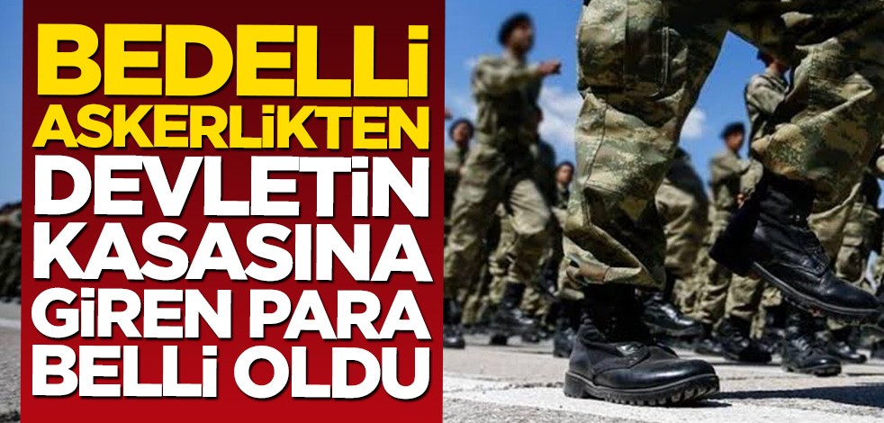 Bedelli askerlikten devletin kasasına giren para belli oldu