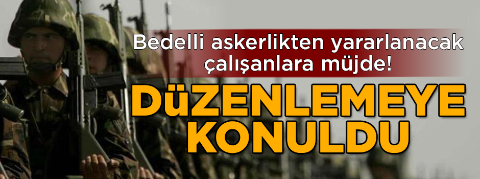 Bedelli askerlikten yararlanacak olan çalışanlara müjde! Düzenleyeme konuldu