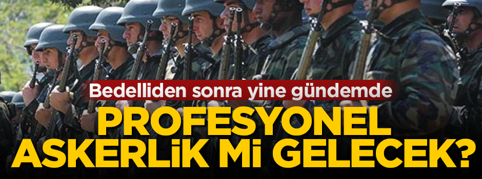 Bedelliden sonra yeni gündem: Profesyonel askerlik mi gelecek?