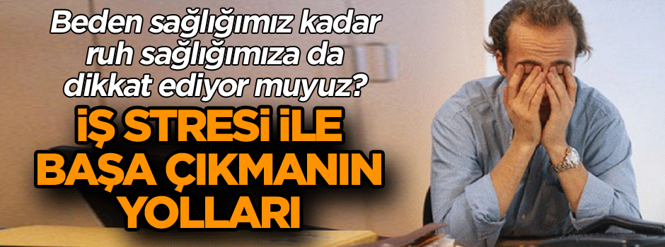 Beden sağlığımız kadar ruh sağlığımıza da dikkat ediyor muyuz? İş stresi ile başa çıkmanın yolları