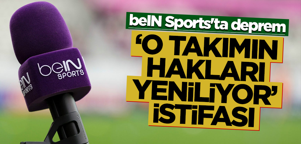 beIN Sports'ta deprem! ‘O takımın hakları yeniliyor’ istifası