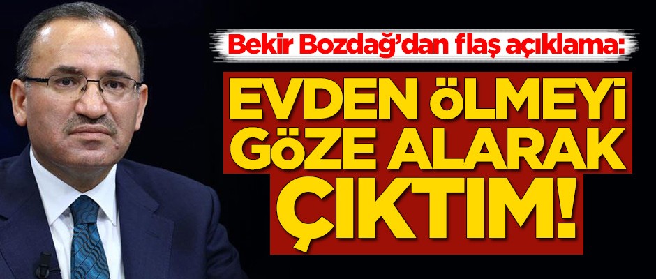 Bekir Bozdağ: Evden ölmeyi göze alarak çıktım