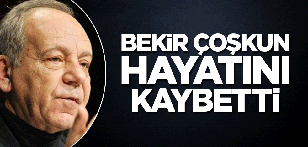 Bekir Çoşkun hayatını kaybetti