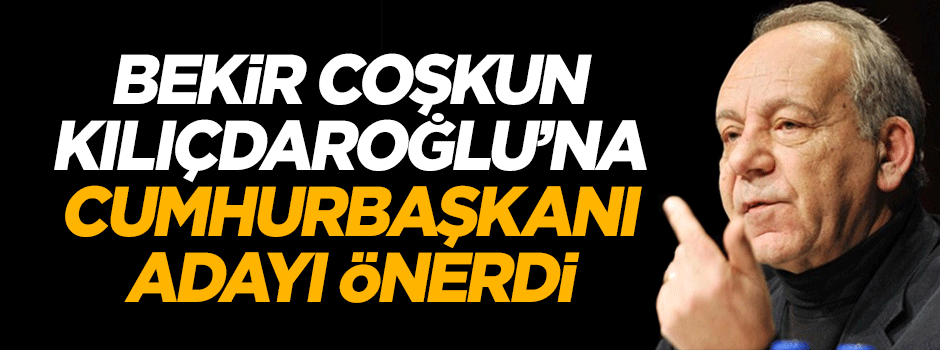 Bekir Coşkun Kemal Kılıçdaroğlu'na cumhurbaşkanı adayı önerdi