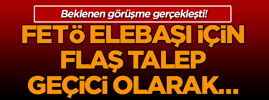 Beklenen görüşme gerçekleşti! FETÖ elebaşı için flaş talep: Geçici olarak…