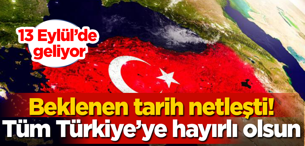 Beklenen tarih netleşti! 13 Eylül'de geliyor! Tüm Türkiye'ye hayırlı olsun
