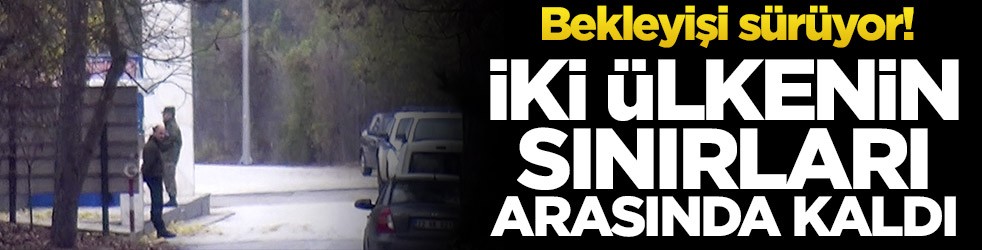 Bekleyişi sürüyor! İki ülkenin sınırları arasında kaldı