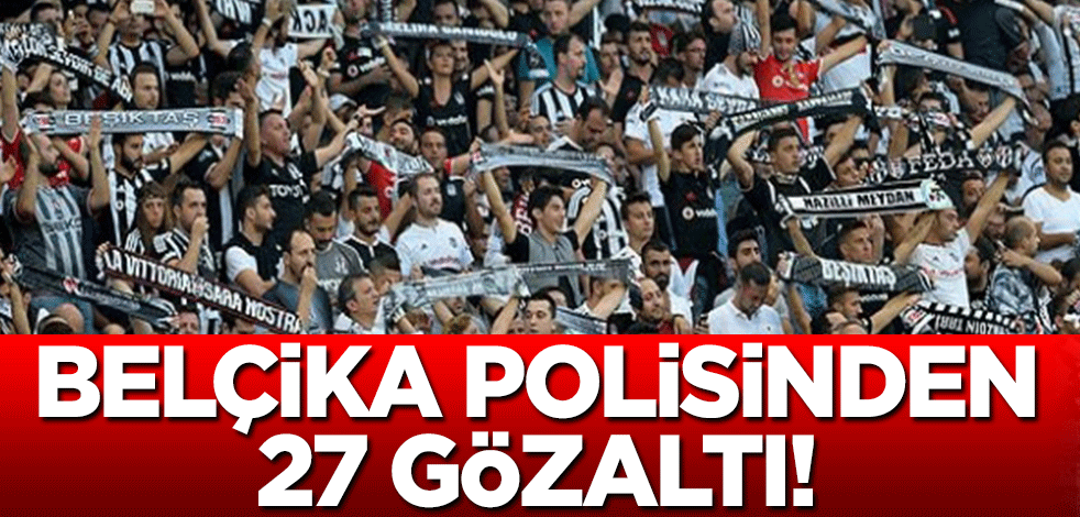 Belçika polisi 27 Beşiktaş taraftarını gözaltına aldı! 'Maç bitene kadar bırakmayacağız'