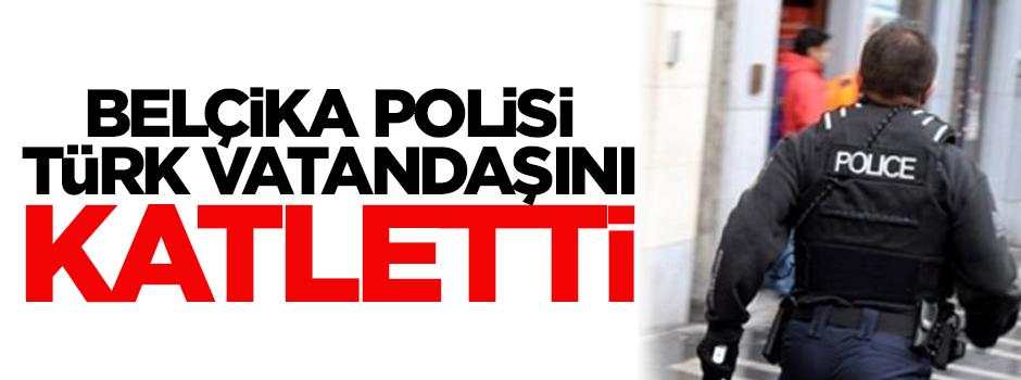 Belçika polisi Türk vatandaşı katletti