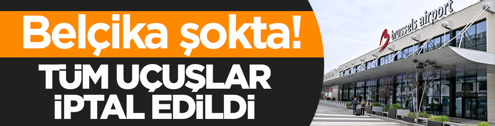 Belçika şokta! Tüm uçuşlar iptal edildi