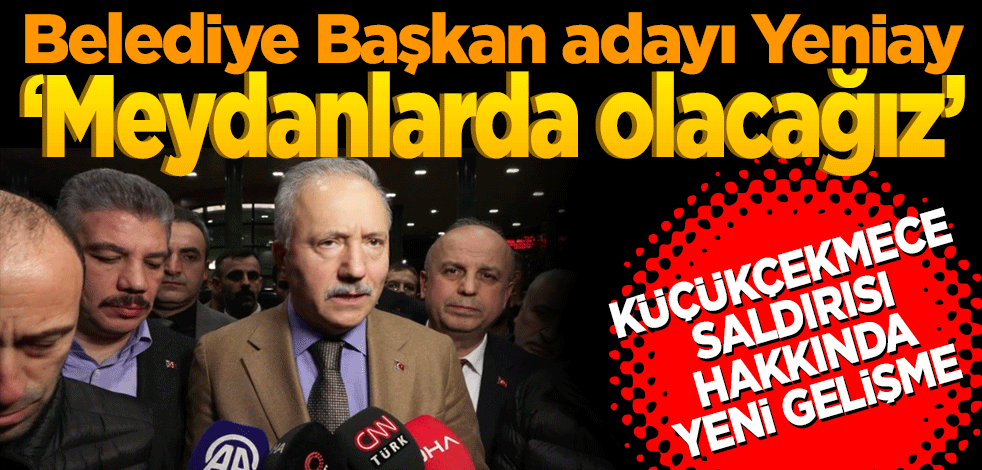 Belediye Başkan adayı Yeniay, Küçükçekmece'de yapılan saldırıya yönelik açıklamalar yaptı