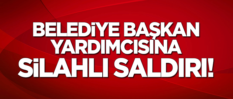 Belediye başkan yardımcısına silahlı saldırı
