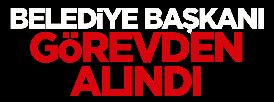 Belediye başkanı görevden alındı