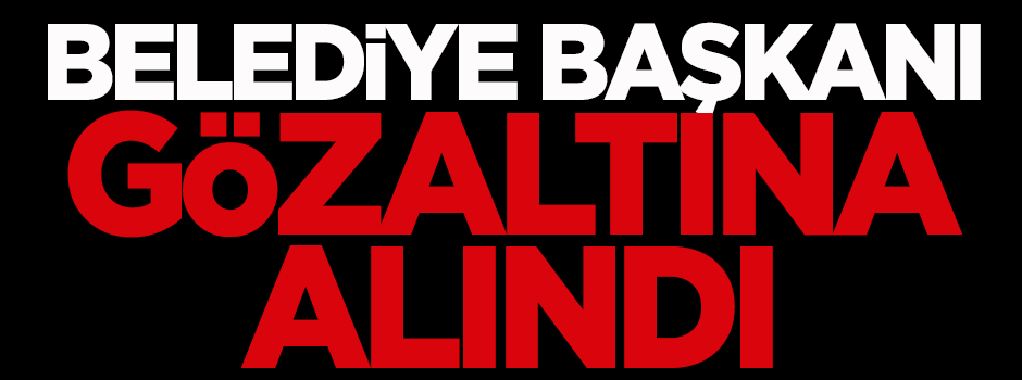 Belediye başkanı gözaltına alındı