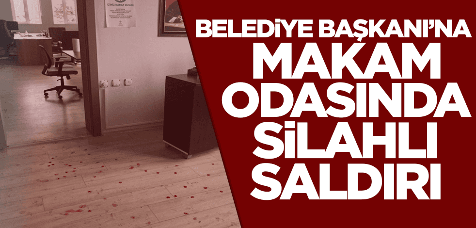 Belediye Başkanı'na makam odasında silahlı saldırı