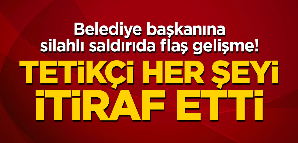 Belediye başkanına silahlı saldırıda flaş gelişme! Tetikçi her şeyi itiraf etti