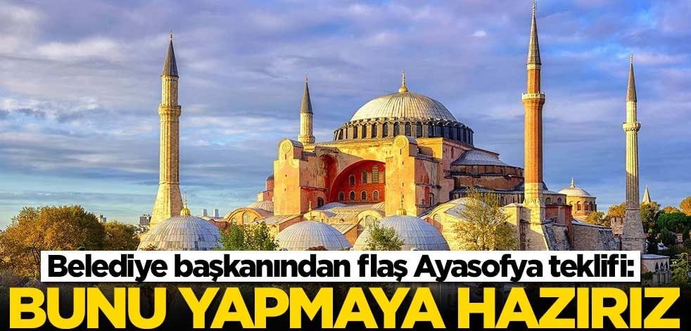 Belediye başkanından flaş Ayasofya teklifi: Bunu yapmaya hazırız