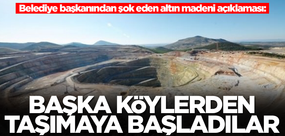 Belediye başkanından şok eden altın madeni açıklaması: Başka köylerden taşımaya başladılar