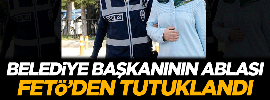 Belediye başkanının ablası FETÖ'den tutuklandı