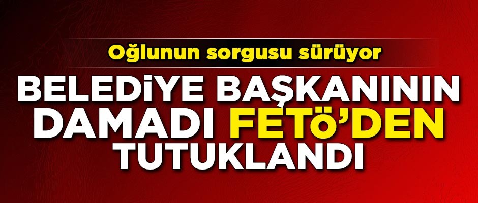 Belediye başkanının damadı FETÖ'den tutuklandı!